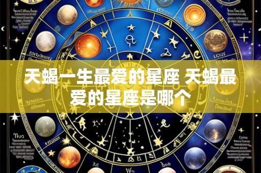 天蝎一生最爱的星座 天蝎最爱的星座是哪个