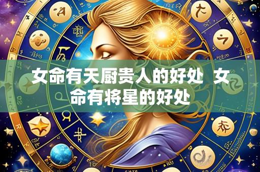女命有天厨贵人的好处 女命有将星的好处