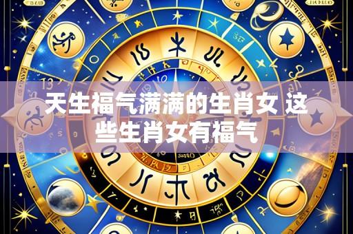 天生福气满满的生肖女 这些生肖女有福气