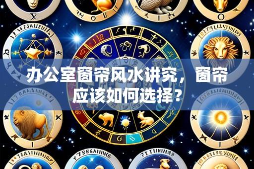 办公室窗帘风水讲究,窗帘应该如何选择?
