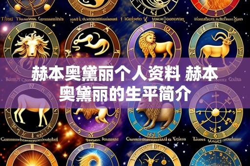 赫本奥黛丽个人资料 赫本奥黛丽的生平简介