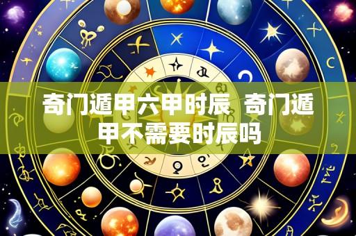 奇门遁甲六甲时辰 奇门遁甲不需要时辰吗