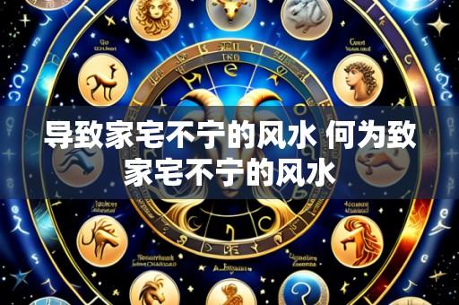 导致家宅不宁的风水 何为致家宅不宁的风水