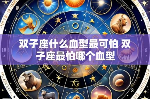 双子座什么血型最可怕 双子座最怕哪个血型