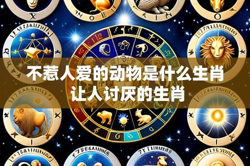 不惹人爱的动物是什么生肖 让人讨厌的生肖