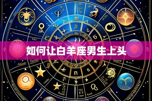 如何让白羊座男生上头