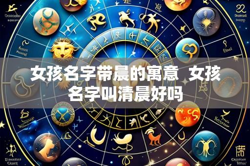 女孩名字带晨的寓意 女孩名字叫清晨好吗