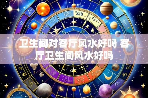 卫生间对客厅风水好吗 客厅卫生间风水好吗