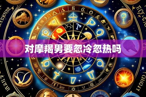 对摩羯男要忽冷忽热吗