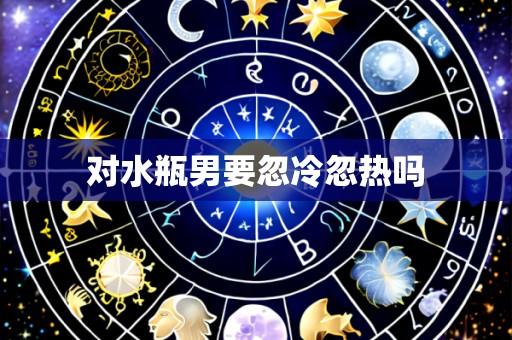 对水瓶男要忽冷忽热吗