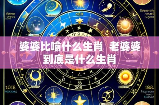 婆婆比喻什么生肖 老婆婆到底是什么生肖