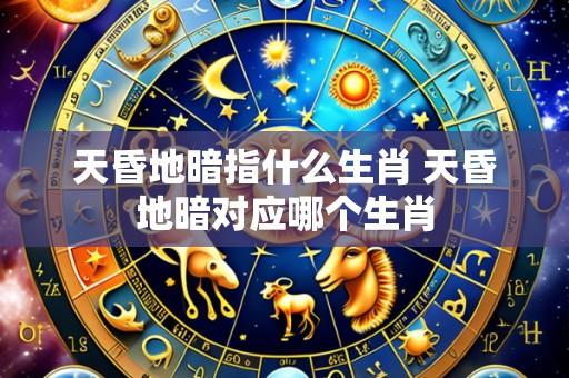 天昏地暗指什么生肖 天昏地暗对应哪个生肖