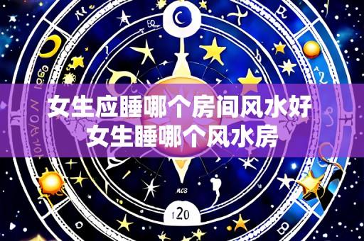女生应睡哪个房间风水好 女生睡哪个风水房