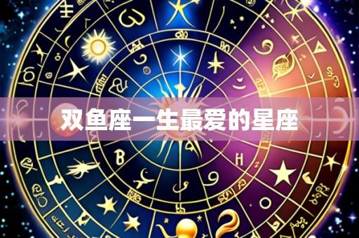 双鱼座一生最爱的星座