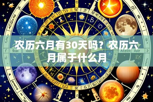 农历六月有30天吗?农历六月属于什么月
