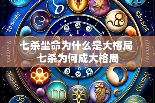 七杀坐命为什么是大格局 七杀为何成大格局