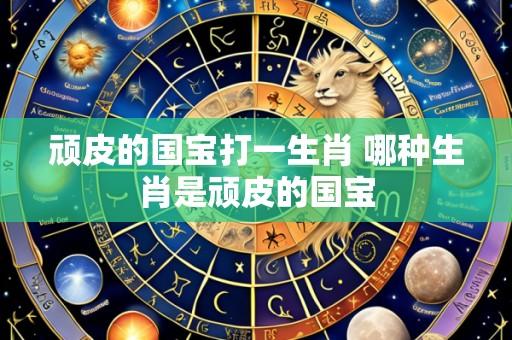 顽皮的国宝打一生肖 哪种生肖是顽皮的国宝