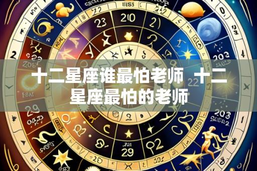十二星座谁最怕老师  十二星座最怕的老师