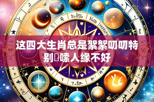 这四大生肖总是絮絮叨叨特别啰嗦人缘不好