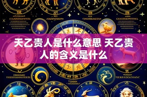 天乙贵人是什么意思 天乙贵人的含义是什么