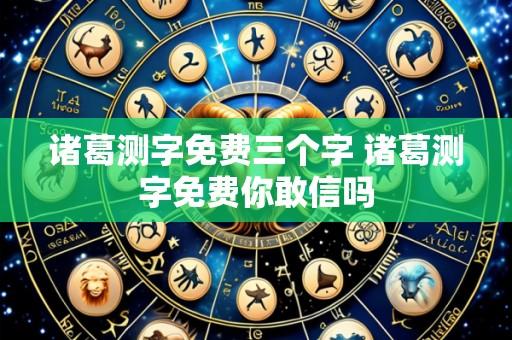 诸葛测字免费三个字 诸葛测字免费你敢信吗