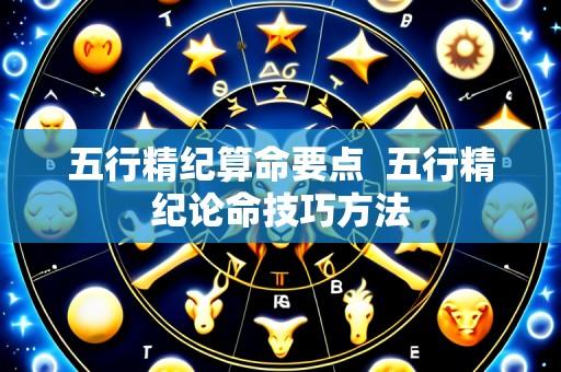 五行精纪算命要点 五行精纪论命技巧方法