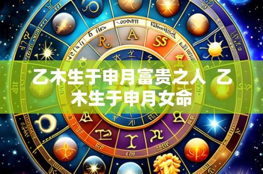 乙木生于申月富贵之人  乙木生于申月女命