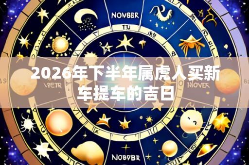 2026年下半年属虎人买新车提车的吉日