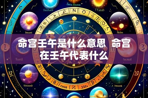命宫壬午是什么意思  命宫在壬午代表什么
