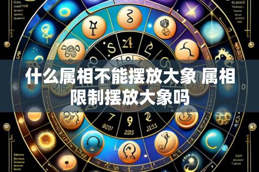 什么属相不能摆放大象 属相限制摆放大象吗