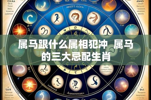 属马跟什么属相犯冲 属马的三大忌配生肖
