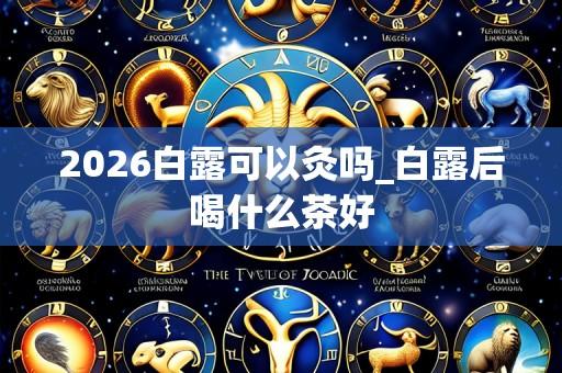 2026白露可以灸吗_白露后喝什么茶好
