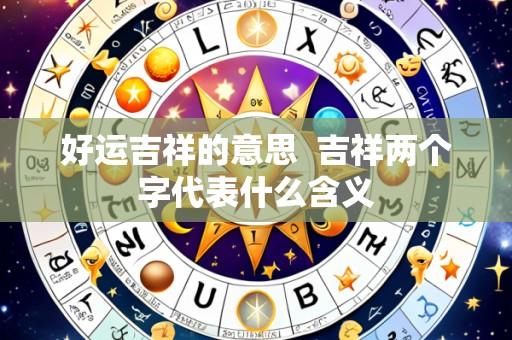 好运吉祥的意思 吉祥两个字代表什么含义