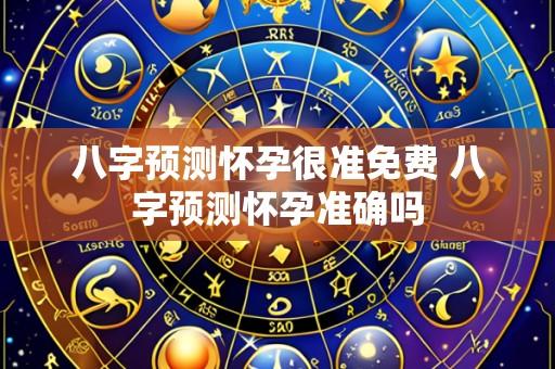 八字预测怀孕很准免费 八字预测怀孕准确吗