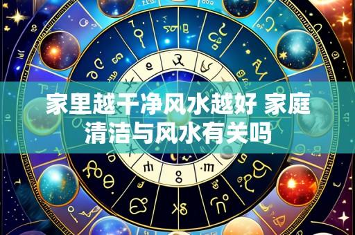 家里越干净风水越好 家庭清洁与风水有关吗