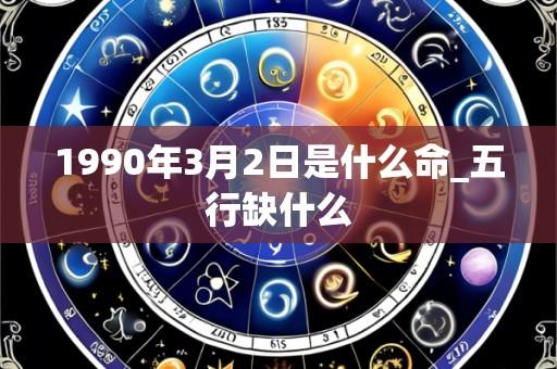 1990年3月2日是什么命_五行缺什么