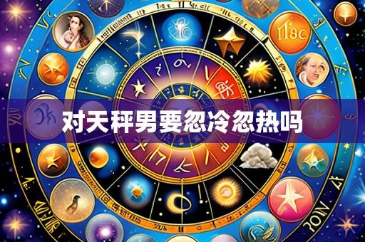 对天秤男要忽冷忽热吗