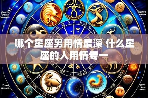 哪个星座男用情最深 什么星座的人用情专一