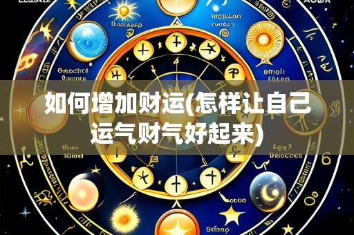 如何增加财运(怎样让自己运气财气好起来)