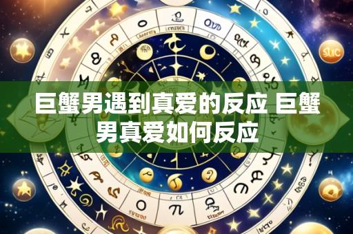 巨蟹男遇到真爱的反应 巨蟹男真爱如何反应