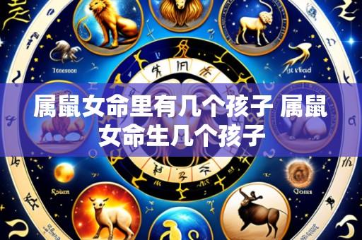 属鼠女命里有几个孩子 属鼠女命生几个孩子