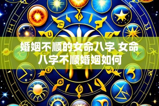 婚姻不顺的女命八字 女命八字不顺婚姻如何