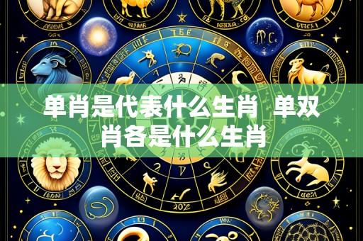 单肖是代表什么生肖 单双肖各是什么生肖