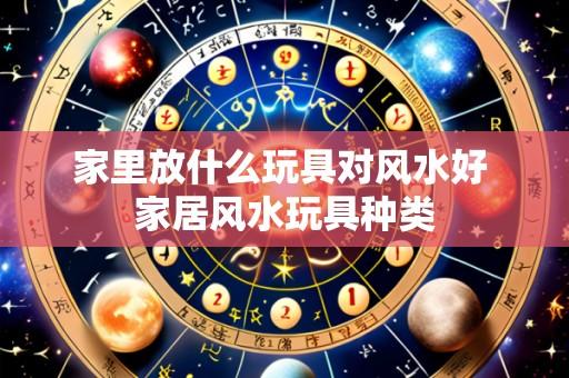 家里放什么玩具对风水好 家居风水玩具种类