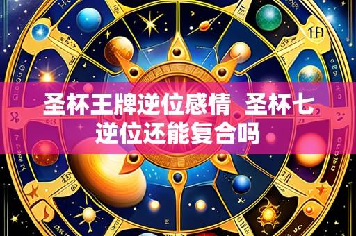 圣杯王牌逆位感情 圣杯七逆位还能复合吗
