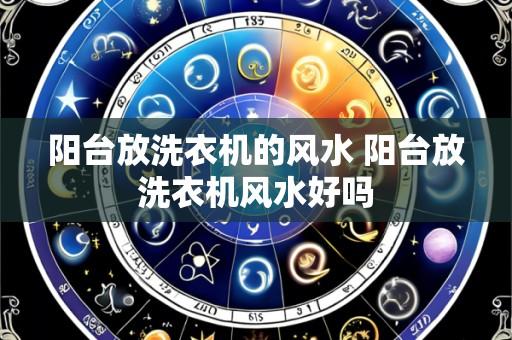 阳台放洗衣机的风水 阳台放洗衣机风水好吗