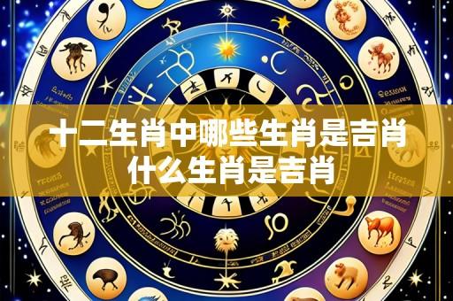 十二生肖中哪些生肖是吉肖 什么生肖是吉肖