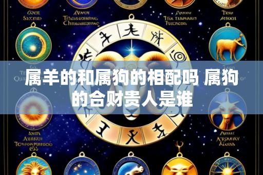属羊的和属狗的相配吗 属狗的合财贵人是谁