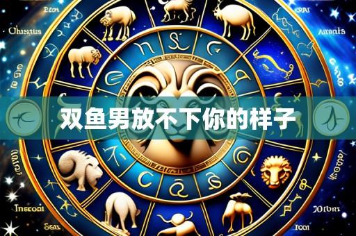 双鱼男放不下你的样子