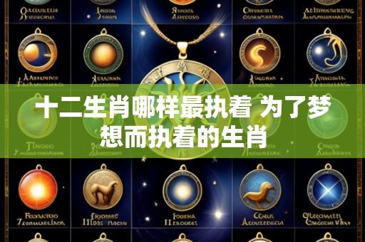 十二生肖哪样最执着 为了梦想而执着的生肖